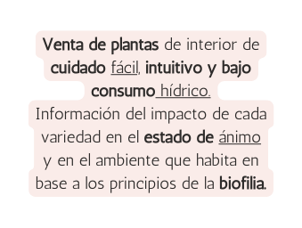 Venta de plantas de interior de cuidado fácil intuitivo y bajo consumo hídrico Información del impacto de cada variedad en el estado de ánimo y en el ambiente que habita en base a los principios de la biofilia