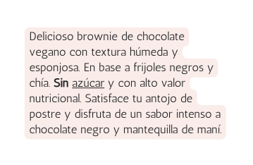 Delicioso brownie de chocolate vegano con textura húmeda y esponjosa En base a frijoles negros y chía Sin azúcar y con alto valor nutricional Satisface tu antojo de postre y disfruta de un sabor intenso a chocolate negro y mantequilla de maní