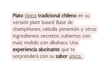 Plato típico tradicional chileno en su versión plant based Base de champiñones cebolla pimentón y otros ingredientes secretos cubiertos con maíz molido con albahaca Una experiencia alucinante que te sorprenderá con su sabor único