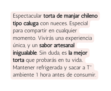 Espectacular torta de manjar chileno tipo caluga con nueces Especial para compartir en cualquier momento Vivirás una experiencia única y un sabor artesanal inigualable Sin duda es la mejor torta que probarás en tu vida Mantener refrigerada y sacar a T ambiente 1 hora antes de consumir